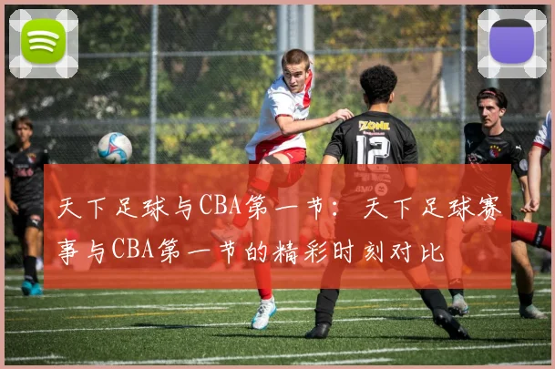 天下足球与CBA第一节：天下足球赛事与CBA第一节的精彩时刻对比